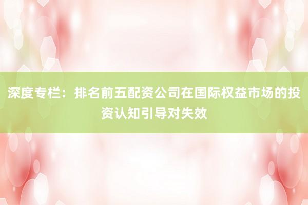 深度专栏：排名前五配资公司在国际权益市场的投资认知引导对失效