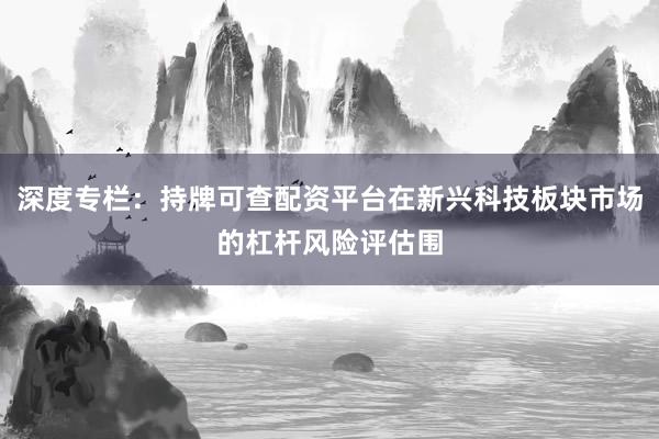 深度专栏：持牌可查配资平台在新兴科技板块市场的杠杆风险评估围