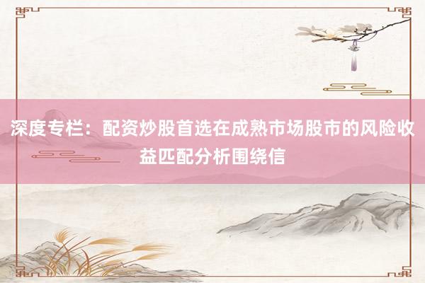 深度专栏：配资炒股首选在成熟市场股市的风险收益匹配分析围绕信