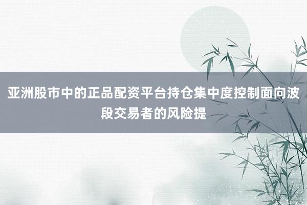 亚洲股市中的正品配资平台持仓集中度控制面向波段交易者的风险提