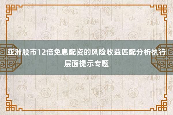 亚洲股市12倍免息配资的风险收益匹配分析执行层面提示专题
