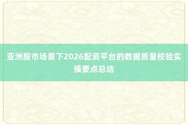 亚洲股市场景下2026配资平台的数据质量校验实操要点总结