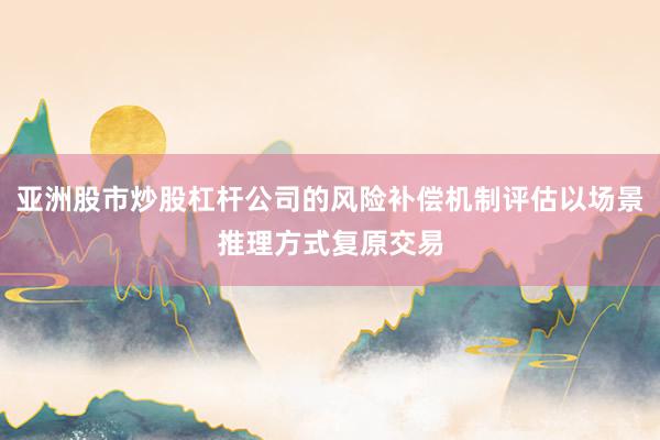 亚洲股市炒股杠杆公司的风险补偿机制评估以场景推理方式复原交易