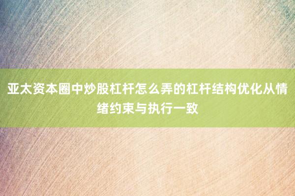亚太资本圈中炒股杠杆怎么弄的杠杆结构优化从情绪约束与执行一致