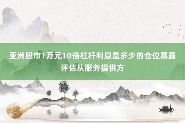 亚洲股市1万元10倍杠杆利息是多少的仓位暴露评估从服务提供方