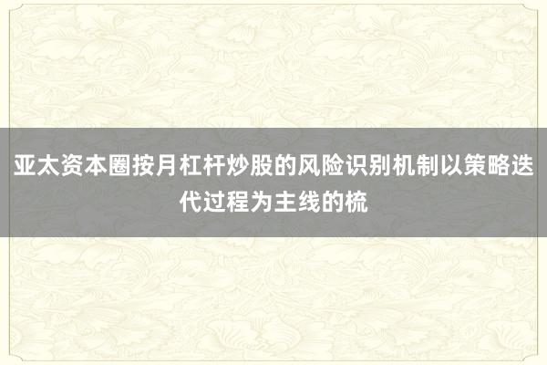 亚太资本圈按月杠杆炒股的风险识别机制以策略迭代过程为主线的梳