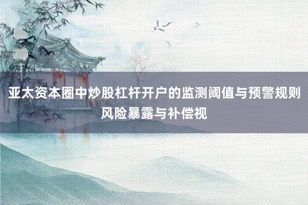 亚太资本圈中炒股杠杆开户的监测阈值与预警规则风险暴露与补偿视