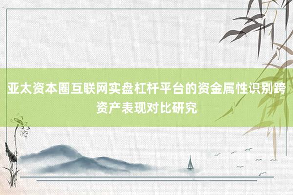 亚太资本圈互联网实盘杠杆平台的资金属性识别跨资产表现对比研究