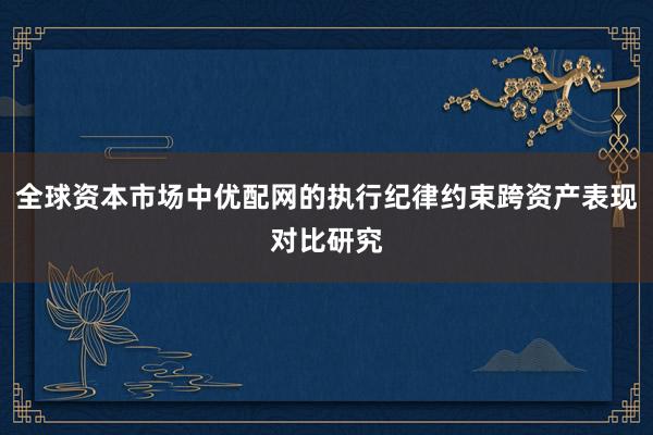 全球资本市场中优配网的执行纪律约束跨资产表现对比研究
