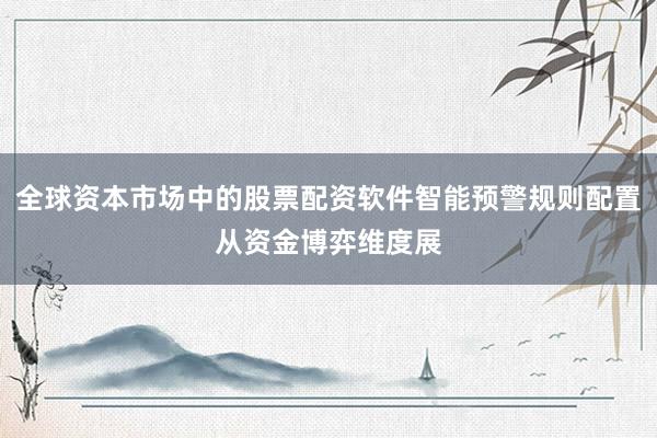 全球资本市场中的股票配资软件智能预警规则配置从资金博弈维度展