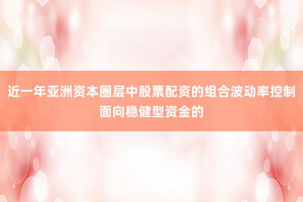 近一年亚洲资本圈层中股票配资的组合波动率控制面向稳健型资金的