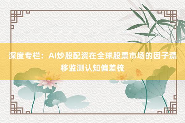 深度专栏：AI炒股配资在全球股票市场的因子漂移监测认知偏差梳