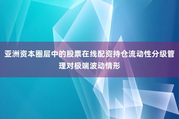亚洲资本圈层中的股票在线配资持仓流动性分级管理对极端波动情形