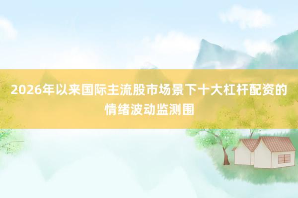 2026年以来国际主流股市场景下十大杠杆配资的情绪波动监测围