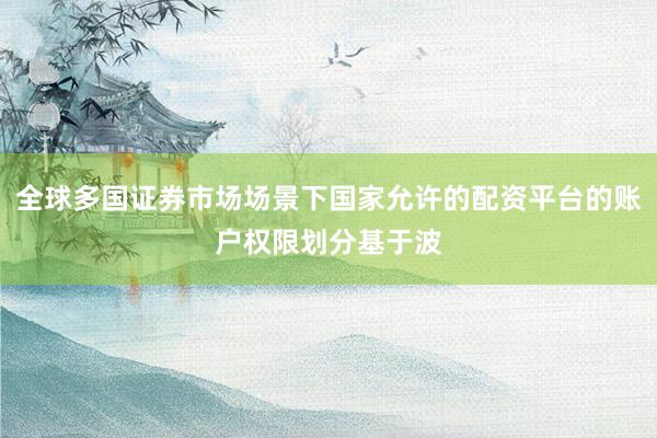 全球多国证券市场场景下国家允许的配资平台的账户权限划分基于波