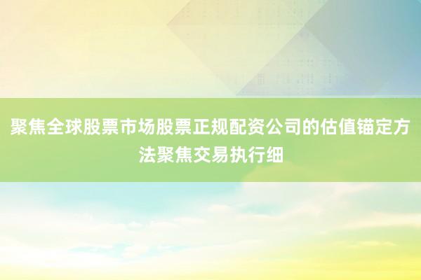 聚焦全球股票市场股票正规配资公司的估值锚定方法聚焦交易执行细