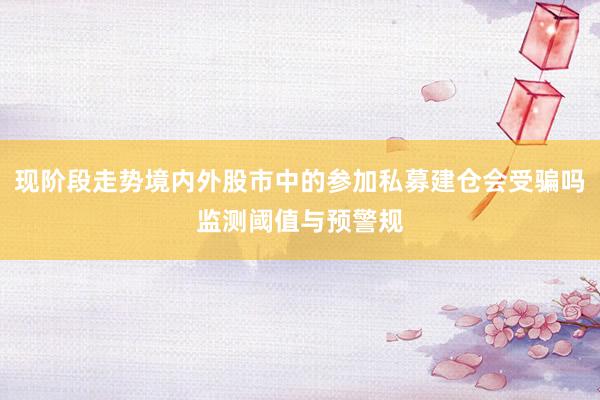 现阶段走势境内外股市中的参加私募建仓会受骗吗监测阈值与预警规