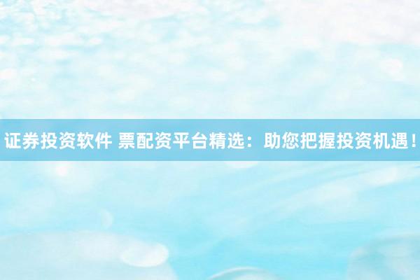 证券投资软件 票配资平台精选：助您把握投资机遇！