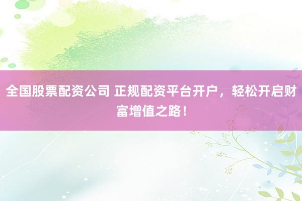 全国股票配资公司 正规配资平台开户，轻松开启财富增值之路！