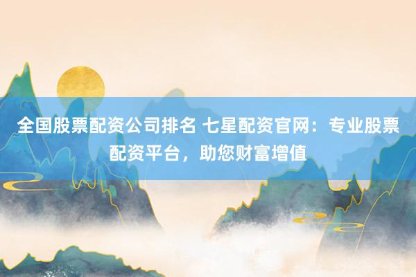 全国股票配资公司排名 七星配资官网：专业股票配资平台，助您财富增值