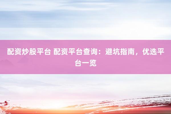 配资炒股平台 配资平台查询：避坑指南，优选平台一览