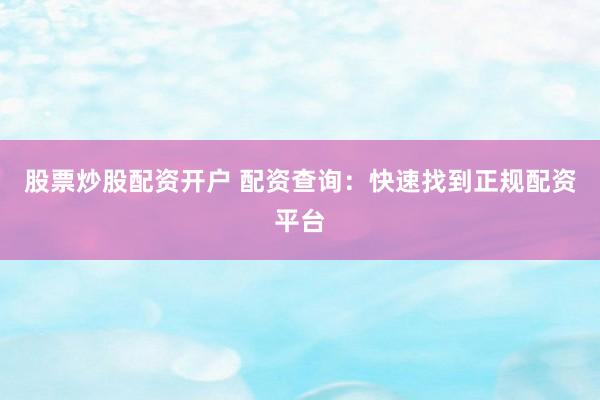 股票炒股配资开户 配资查询：快速找到正规配资平台