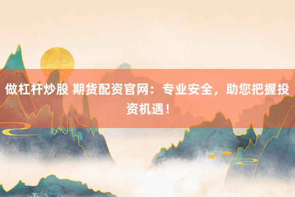 做杠杆炒股 期货配资官网：专业安全，助您把握投资机遇！