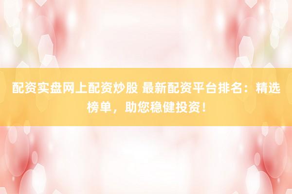 配资实盘网上配资炒股 最新配资平台排名：精选榜单，助您稳健投资！