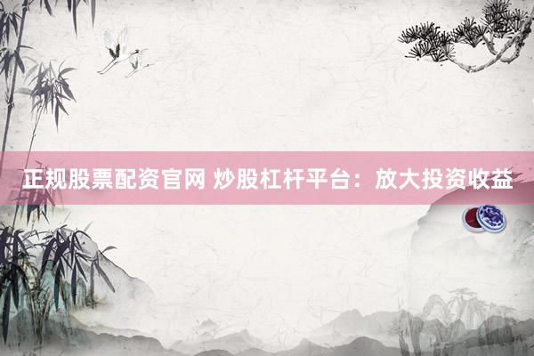 正规股票配资官网 炒股杠杆平台：放大投资收益