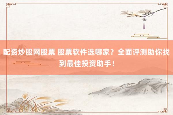 配资炒股网股票 股票软件选哪家？全面评测助你找到最佳投资助手！