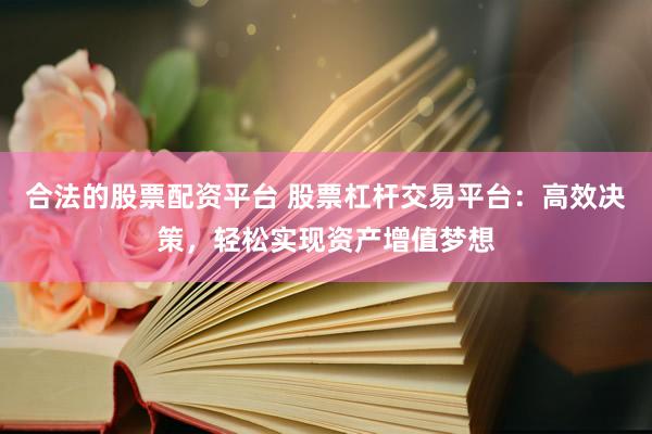 合法的股票配资平台 股票杠杆交易平台：高效决策，轻松实现资产增值梦想