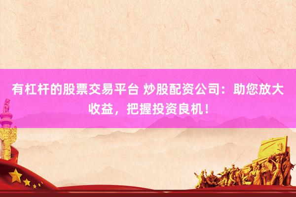 有杠杆的股票交易平台 炒股配资公司：助您放大收益，把握投资良机！