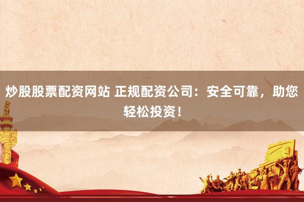 炒股股票配资网站 正规配资公司：安全可靠，助您轻松投资！