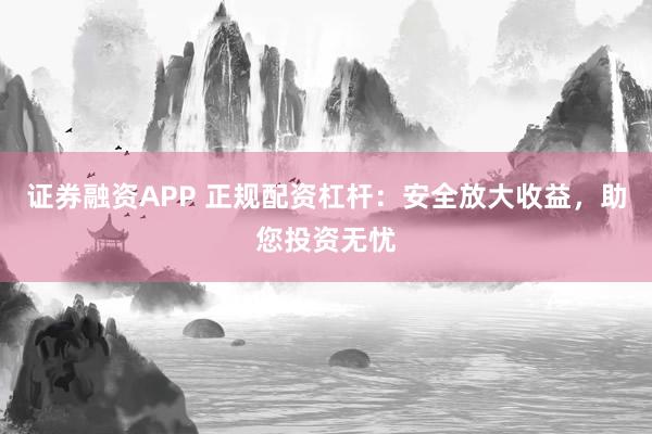 证券融资APP 正规配资杠杆：安全放大收益，助您投资无忧