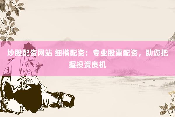 炒股配资网站 细楷配资：专业股票配资，助您把握投资良机