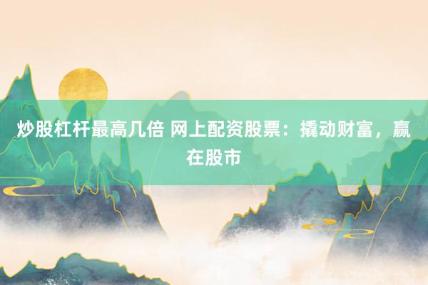炒股杠杆最高几倍 网上配资股票：撬动财富，赢在股市
