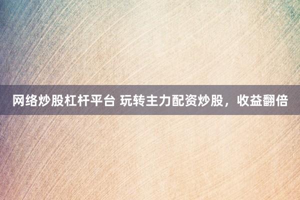 网络炒股杠杆平台 玩转主力配资炒股，收益翻倍