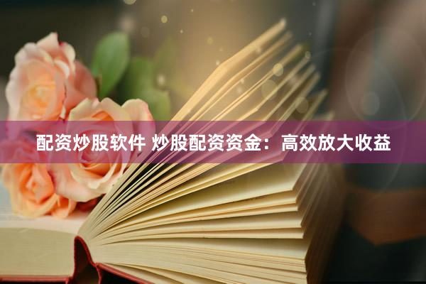 配资炒股软件 炒股配资资金：高效放大收益