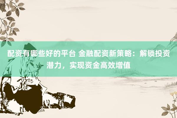 配资有哪些好的平台 金融配资新策略：解锁投资潜力，实现资金高效增值