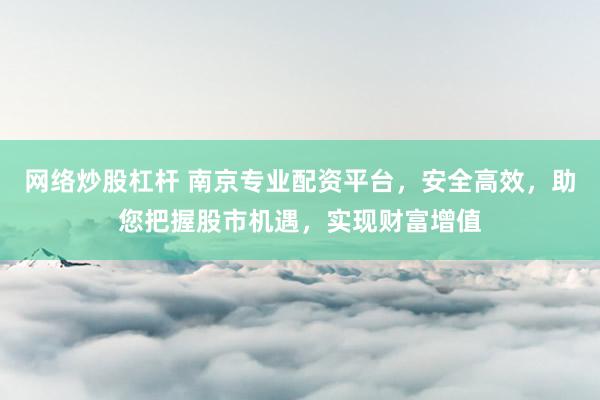 网络炒股杠杆 南京专业配资平台，安全高效，助您把握股市机遇，实现财富增值