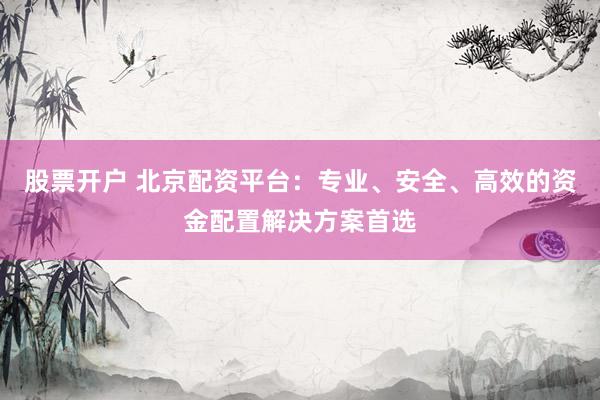 股票开户 北京配资平台：专业、安全、高效的资金配置解决方案首选