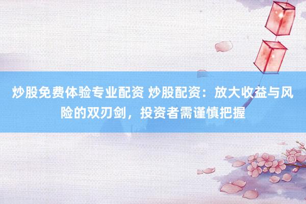 炒股免费体验专业配资 炒股配资：放大收益与风险的双刃剑，投资者需谨慎把握