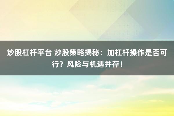 炒股杠杆平台 炒股策略揭秘：加杠杆操作是否可行？风险与机遇并存！