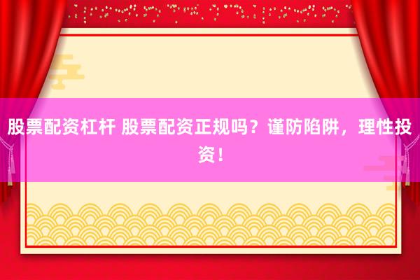 股票配资杠杆 股票配资正规吗？谨防陷阱，理性投资！