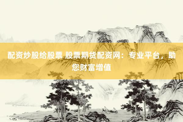 配资炒股给股票 股票期货配资网：专业平台，助您财富增值