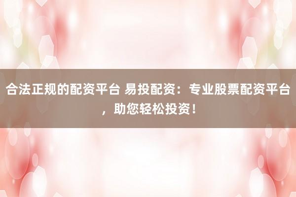 合法正规的配资平台 易投配资：专业股票配资平台，助您轻松投资！