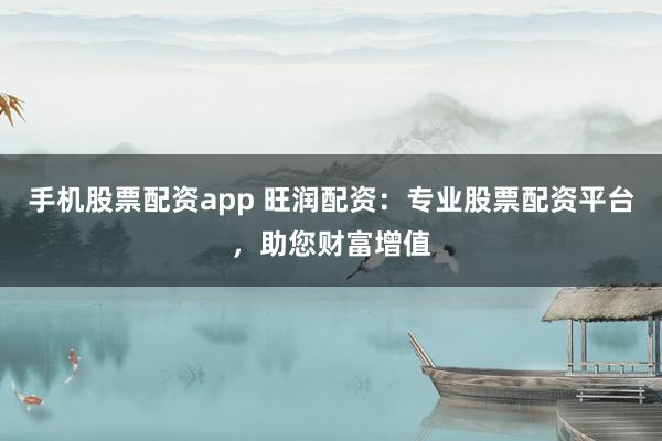 手机股票配资app 旺润配资：专业股票配资平台，助您财富增值