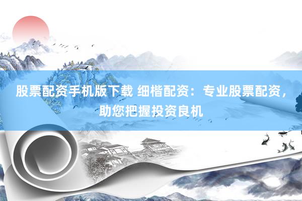 股票配资手机版下载 细楷配资：专业股票配资，助您把握投资良机