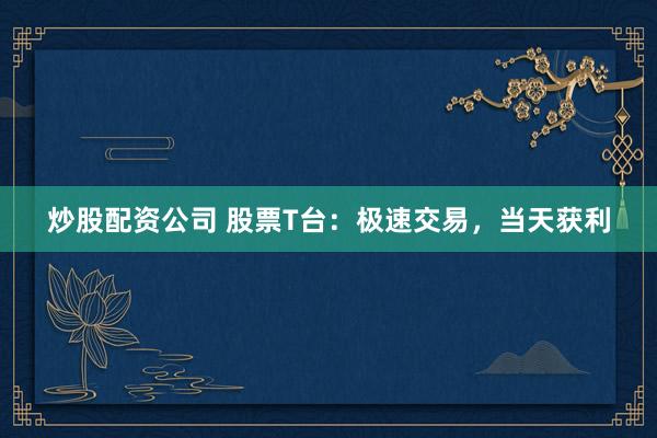 炒股配资公司 股票T台：极速交易，当天获利