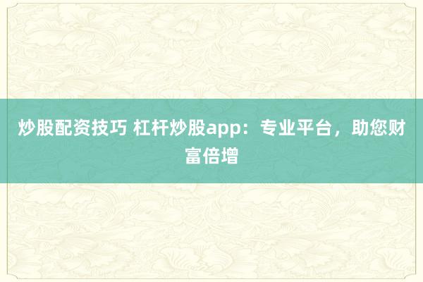 炒股配资技巧 杠杆炒股app：专业平台，助您财富倍增